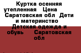 Куртка осенняя утепленная › Цена ­ 700 - Саратовская обл. Дети и материнство » Детская одежда и обувь   . Саратовская обл.